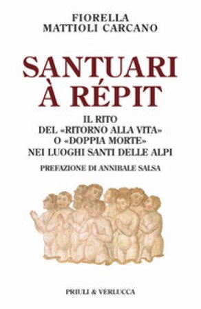 Santuari à répit. Il rito del «ritorno alla vita» o «doppia morte» nei luoghi santi delle Alpi Fiorella Mattioli Carcano