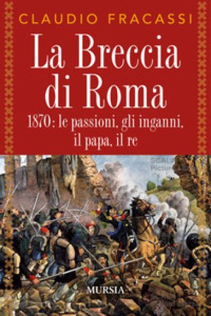 La breccia di Roma. 1870: le passioni, gli inganni, il papa, il re Claudio Fracassi