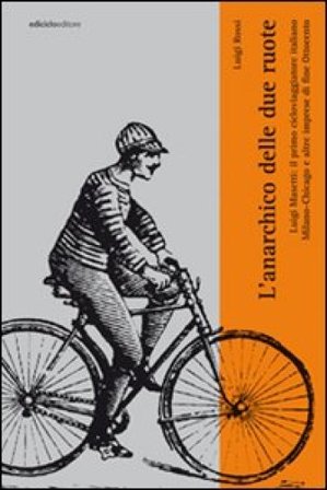 L'anarchico delle due ruote. Luigi Masetti: il primo cicloviaggiatore italiano. Milano-Chicago e altre imprese di fine '800 Luigi Rossi