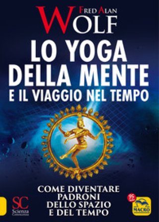 Lo yoga della mente e il viaggio nel tempo. Come diventare padroni dello spazio e del tempo Fred A. Wolf
