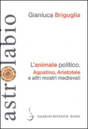 L'animale politico. Agostino, Aristotele e altri mostri medievali Gianluca Briguglia
