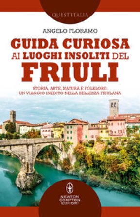 Guida curiosa ai luoghi insoliti del Friuli. Storia, arte, natura e folklore: un viaggio inedito nella bellezza friulana Angelo Floramo