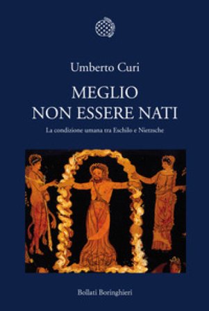 Meglio non essere nati. La condizione umana tra Eschilo e Nietzsche Umberto Curi