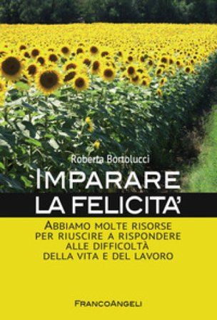 Imparare la felicità. Abbiamo molte risorse per riuscire a rispondere alle difficoltà della vita e del lavoro Roberta Bortolucci