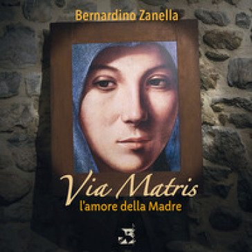 Via matris. L'amore della madre Bernardino Zanella