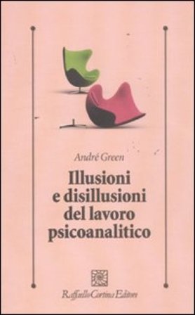 Illusioni e disillusioni del lavoro psicoanalitico André Green