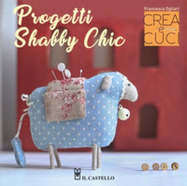 Progetti shabby chic. Crea e cuci. Con cartamodelli Francesca Ogliari