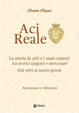 Acireale. La storia le arti e i suoi cantori. Tra storici epigoni e mercenari. Dal 1092 ai giorni nostri Rosario Rigano