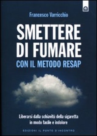 Smettere di fumare con il metodo RESAP. Liberarsi dalla schiavitù della sigaretta in modo facile e indolore Francesco Varricchio
