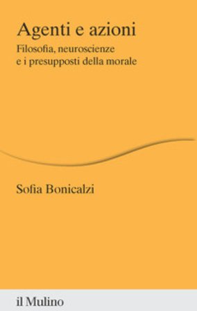 Agenti e azioni. Filosofia, neuroscienze e i presupposti della morale Sofia Bonicalzi
