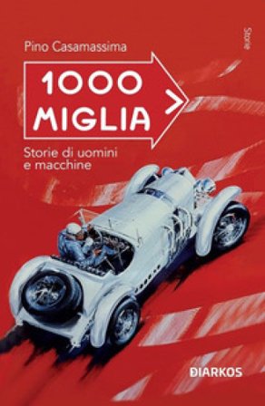 1000 Miglia. Storie di uomini e macchine Pino Casamassima