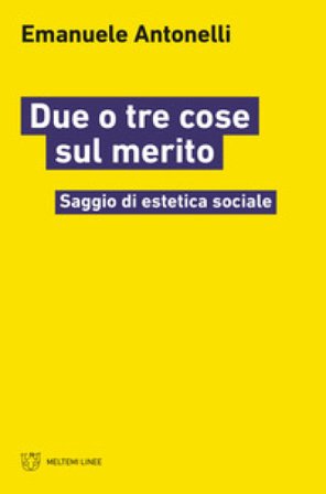 Due o tre cose sul merito. Saggio di estetica sociale Emanuele Antonelli