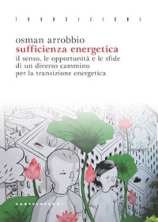 Sufficienza energetica. Il senso, le opportunità e le sfide di un diverso cammino per la transizione energetica Osman Arrobbio