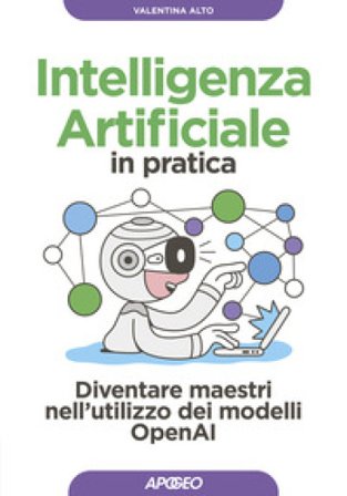 Intelligenza artificiale in pratica. Diventare maestri nell'utilizzo dei modelli OperAI Valentina Alto