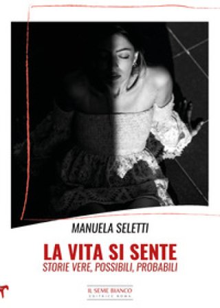La vita si sente. Storie vere, possibili, probabili Manuela Seletti