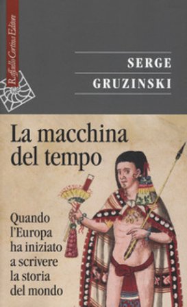 La macchina del tempo. Quando l'Europa ha iniziato a scrivere la storia del mondo Serge Gruzinski
