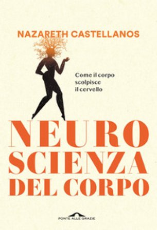 Neuroscienza del corpo. Come il corpo scolpisce il cervello Nazareth Castellanos