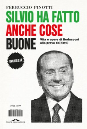 Silvio ha fatto anche cose buone. Vita e opere di Berlusconi alla prova dei fatti Ferruccio Pinotti