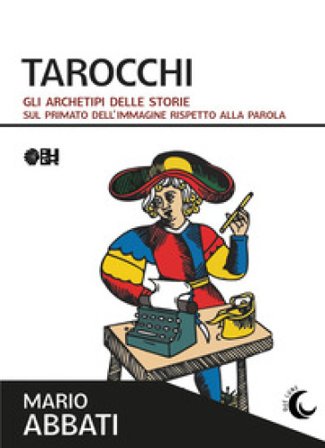 Tarocchi. Gli archetipi delle storie. Sul primato dell'immagine rispetto alla parola Mario Abbati