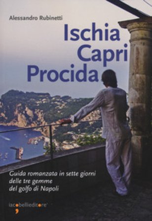 Ischia Capri Procida. Guida romanzata in sette giorni delle tre gemme del Golfo di Napoli Alessandro Rubinetti