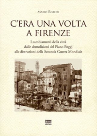 C'era una volta a Firenze. I cambiamenti della città dalle demolizioni del Piano Poggi alle distruzioni della Seconda Guerra Mondiale Mario Ristori