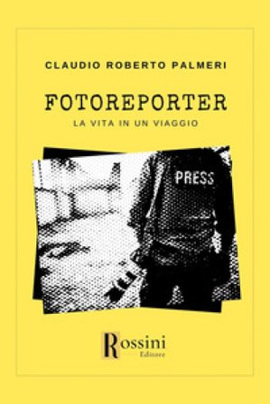 Fotoreporter. La vita in un viaggio Claudio Roberto Palmeri