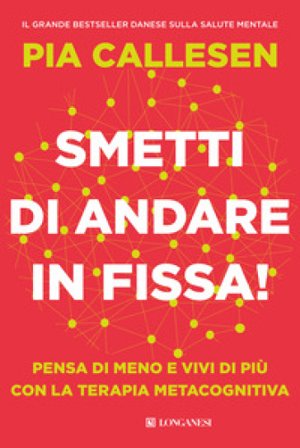 Smetti di andare in fissa! Pensa di meno e vivi di più con la terapia metacognitiva Pia Callesen