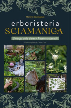 Erboristeria sciamanica. L'energia delle piante. Le ricette ancestrali Marilyn Brentegani