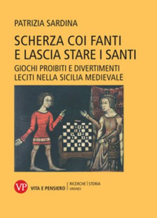 Scherza coi fanti e lascia stare i santi. Giochi proibiti e divertimenti leciti nella Sicilia medievale Patrizia Sardina