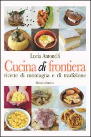 Cucina di frontiera. Ricette di montagna e di tradizione Lucia Antonelli