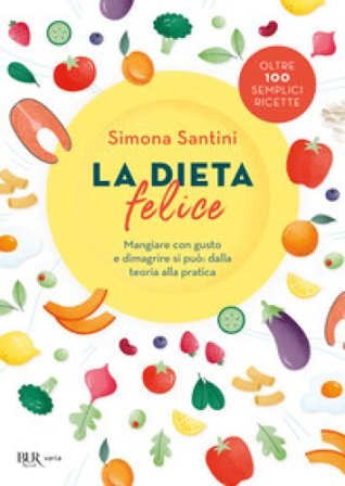 La dieta felice. Mangiare con gusto e dimagrire si può: dalla teoria alla pratica Simona Santini