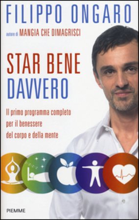 Star bene davvero. Il primo programma completo per il benessere del corpo e della mente Filippo Ongaro
