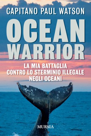 Ocean warrior. La mia battaglia contro lo sterminio illegale negli oceani Paul Watson