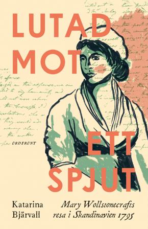 Lutad mot ett spjut : Mary Wollstonecrafts resa i Skandinavien 1795 - Bok av Katarina Bjärvall - Inbunden