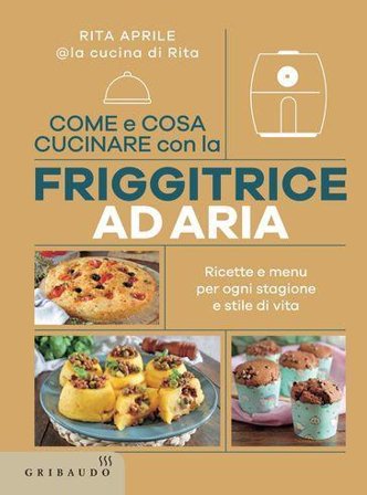 Come e cosa cucinare con la friggitrice ad aria. Ricette e menu per ogni stagione e stile di vita Rita Aprile