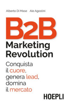 B2B marketing revolution. Conquista il cuore, genera lead, domina il mercato Alberto Di Mase