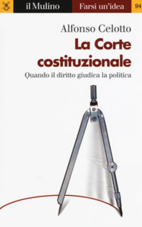 La Corte costituzionale. Quando il diritto giudica la politica Alfonso Celotto