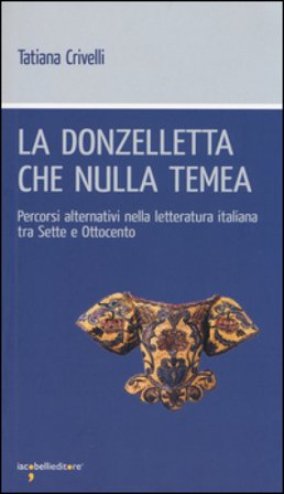 La donzelletta che nulla temea. Percorsi alternativi nella letteratura italiana tra Sette e Ottocento Tatiana Crivelli