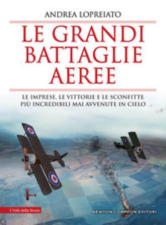 Le grandi battaglie aeree. Le imprese, le vittorie e le sconfitte più incredibili mai avvenute in cielo Andrea Lopreiato