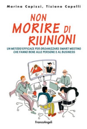 Non morire di riunioni. Un metodo efficace per organizzare smart meeting che fanno bene alle persone e al business Marina Capizzi