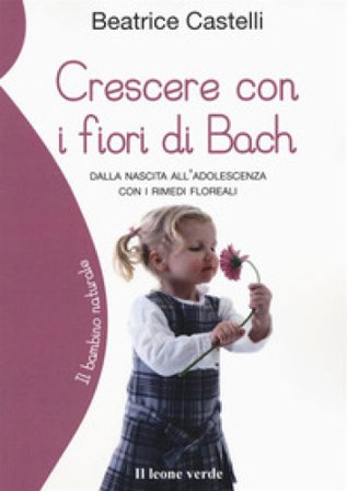 Crescere con i fiori di Bach. Dalla nascita all'adolescenza con i rimedi floreali Beatrice Castelli