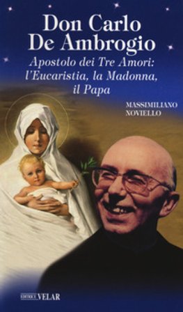 Don Carlo de Ambrogio. Apostolo dei Tre Amori: l'Eucaristia, la Madonna, il Papa Massimiliano Noviello