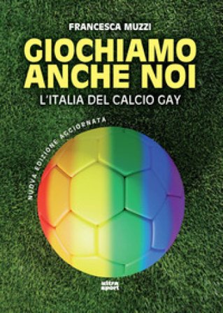 Giochiamo anche noi. L'Italia del calcio gay. Nuova ediz. Francesca Muzzi