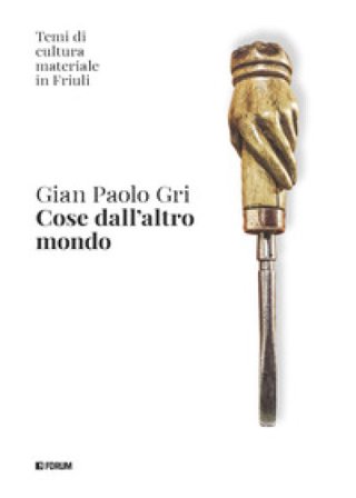 Cose dall'altro mondo. Temi di cultura materiale in Friuli Gian Paolo Gri