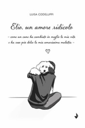 Elio, un amore ridicolo. Come un cane ha cambiato in meglio la mia vita e ha reso più dolce la mia amarissima malattia Luisa Codeluppi