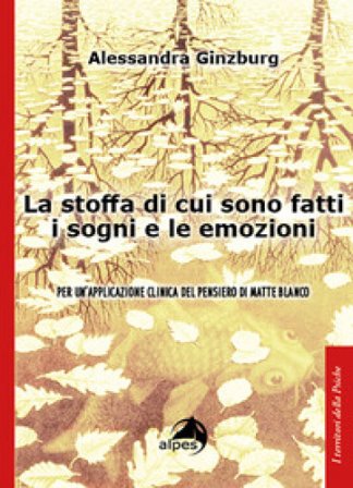La stoffa di cui sono fatti i sogni e le emozioni. Per un'applicazione clinica del pensiero di Matte Blanco Alessandra Ginzburg