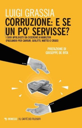 Corruzione: e se un po' servisse? I suoi apologeti da Cicerone a Hamilton (passando per Cavour, Giolitti, Mattei e Craxi) Luigi Grassia
