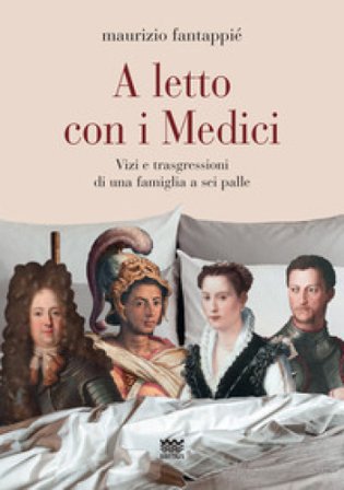 A letto con i Medici. Vizi e trasgressioni di una famiglia a sei palle Maurizio Fantappiè