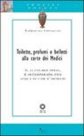 Toilette, profumi e belletti alla corte dei Medici. Il tutto ben pesto, e incorporato con acqua di fior d'arancio Valentina Fornaciai
