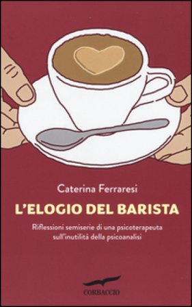 L'elogio del barista. Riflessioni semiserie di una psicoterapeuta sull'inutilità della psicoanalisi Caterina Ferraresi